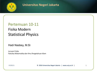 Pertemuan 10-11 Fisika Modern Statistical Physics Hadi Nasbey, M.Si ,[object Object],[object Object],07/03/11 ©  2010 Universitas Negeri Jakarta  |  www.unj.ac.id  | 