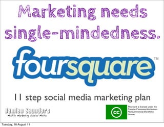 Marketing needs
  single-mindedness.


        11 step social media marketing plan
                                     This work is licensed under the
                                     Creative Commons Attribution-
                                     NonCommercial-ShareAlike
                                     License.



Tuesday, 16 August 11
 