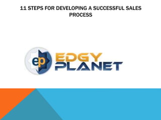 11 STEPS FOR DEVELOPING A SUCCESSFUL SALES
PROCESS
 