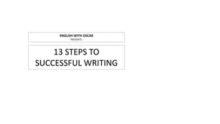 13 STEPS TO
SUCCESSFUL WRITING
ENGLISH WITH OSCAR
PRESENTS:
 