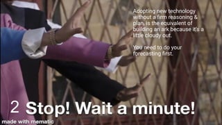 Adopting new technology
without a ﬁrm reasoning &
plan, is the equivalent of
building an ark because it’s a
little cloudy out.
You need to do your
forecasting ﬁrst.
2
 