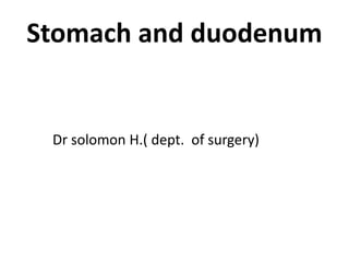 Stomach and duodenum
Dr solomon H.( dept. of surgery)
 