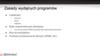 Zasady wydajnych programów
● Lokalność
○ danych
○ kodu
○ wątków
● Brak niepotrzebnych abstrakcji
○ nie da się zrobić BSD sockets bez kopiowania danych!
● Run-to-completion
● Hurtowe przetwarzanie danych (SIMD, itd.)
 