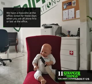 We have a mascotte at the
oﬃce. Great for those days
when you are all alone ﬁrst
or last at the oﬃce.
 
