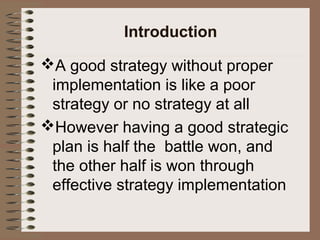A good strategy without proper
implementation is like a poor
strategy or no strategy at all
However having a good strategic
plan is half the battle won, and
the other half is won through
effective strategy implementation
Introduction
 