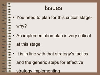 • You need to plan for this critical stage-
why?
• An implementation plan is very critical
at this stage
• It is in line with that strategy’s tactics
and the generic steps for effective
strategy implementing
Issues
 