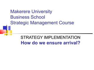 Makerere University
Business School
Strategic Management Course
STRATEGY IMPLEMENTATION
How do we ensure arrival?
 