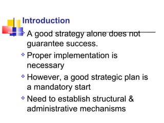  A good strategy alone does not
guarantee success.
 Proper implementation is
necessary
 However, a good strategic plan is
a mandatory start
 Need to establish structural &
administrative mechanisms
Introduction
 