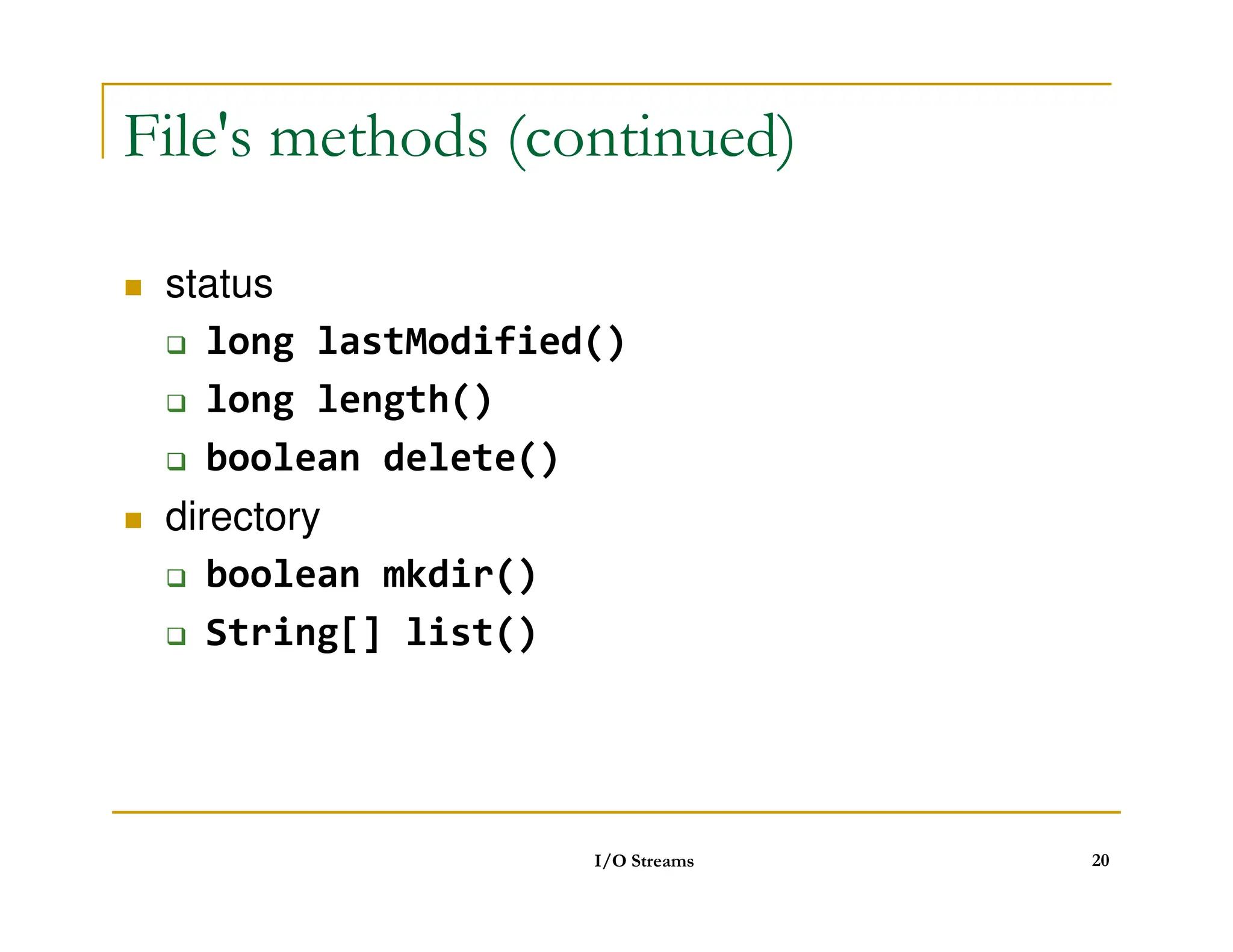 File's methods (continued)
 status
 long lastModified()
 long length()
 boolean delete()
boolean delete()
 directory
 boolean mkdir()
 String[] list()
I/O Streams 20
 