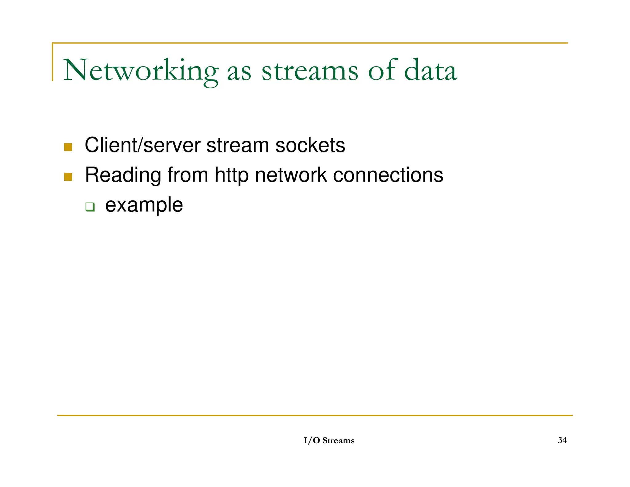 Networking as streams of data
 Client/server stream sockets
 Reading from http network connections
 example
I/O Streams 34
 
