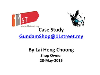 Case Study
GundamShop@11street.my
By Lai Heng Choong
Shop Owner
28-May-2015
 