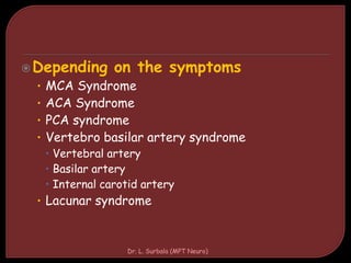 Depending on the symptoms
• MCA Syndrome
• ACA Syndrome
• PCA syndrome
• Vertebro basilar artery syndrome
 Vertebral artery
 Basilar artery
 Internal carotid artery
• Lacunar syndrome
Dr. L. Surbala (MPT Neuro)
 