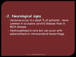 2. Neurological signs
• Seizures occur in a small % of patients - more
common in occlusive carotid disease than in
MCA disease
• Hydrocephalus is rare but can occur with
subarachnoid or intracerebral hemorrhage.
Dr. L. Surbala (MPT Neuro)
 