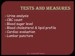 Urine analysis
CBC count
Blood sugar level
Blood cholesterol & lipid profile
Cardiac evaluation
Lumbar puncture
Dr. L. Surbala (MPT Neuro)
 