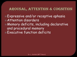 Expressive and/or receptive aphasia
Attention disorders
Memory deficits, including declarative
and procedural memory
Executive function deficits
Dr. L. Surbala (MPT Neuro)
 