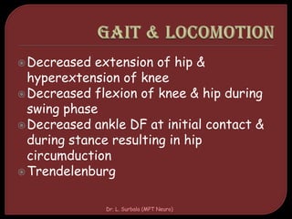 Decreased extension of hip &
hyperextension of knee
Decreased flexion of knee & hip during
swing phase
Decreased ankle DF at initial contact &
during stance resulting in hip
circumduction
Trendelenburg
Dr. L. Surbala (MPT Neuro)
 