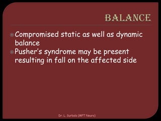 Compromised static as well as dynamic
balance
Pusher’s syndrome may be present
resulting in fall on the affected side
Dr. L. Surbala (MPT Neuro)
 