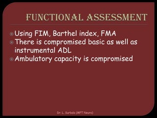 Using FIM, Barthel index, FMA
There is compromised basic as well as
instrumental ADL
Ambulatory capacity is compromised
Dr. L. Surbala (MPT Neuro)
 