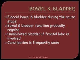 Flaccid bowel & bladder during the acute
stage
Bowel & bladder function gradually
regains
Uninhibited bladder if frontal lobe is
involved
Constipation is frequently seen
Dr. L. Surbala (MPT Neuro)
 
