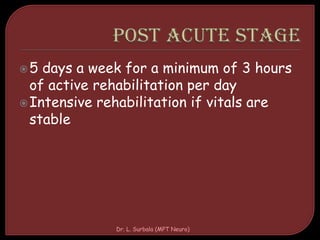 5 days a week for a minimum of 3 hours
of active rehabilitation per day
Intensive rehabilitation if vitals are
stable
Dr. L. Surbala (MPT Neuro)
 