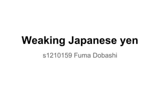 Weaking Japanese yen
s1210159 Fuma Dobashi
 