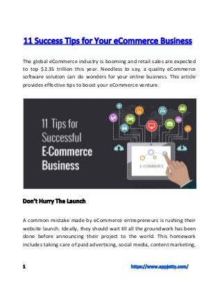 11​ ​Success​ ​Tips​ ​for​ ​Your​ ​eCommerce​ ​Business
The global eCommerce industry is booming and retail sales are expected
to top $2.35 trillion this year. Needless to say, a quality eCommerce
software solution can do wonders for your online business. This article
provides​ ​effective​ ​tips​ ​to​ ​boost​ ​your​ ​eCommerce​ ​venture.
Don’t​ ​Hurry​ ​The​ ​Launch
A common mistake made by eCommerce entrepreneurs is rushing their
website launch. Ideally, they should wait till all the groundwork has been
done before announcing their project to the world. This homework
includes taking care of paid advertising, social media, content marketing,
1​ ​​ ​​ ​​ ​​ ​​ ​​ ​​ ​​ ​​ ​​ ​​ ​​ ​​ ​​ ​​ ​​ ​​ ​​ ​​ ​​ ​​ ​​ ​​ ​​ ​​ ​​ ​​ ​​ ​​ ​​ ​​ ​​ ​​ ​​ ​​ ​​ ​​ ​​ ​​ ​​ ​​ ​​ ​​ ​​ ​​ ​​ ​​ ​​ ​​ ​​ ​​ ​​ ​​ ​​ ​​ ​​ ​​ ​​ ​​ ​​ ​​ ​​ ​​ ​​ ​​ ​​ ​​ ​​ ​​ ​​ ​​ ​​ ​​ ​​ ​​ ​​ ​​ ​​ ​​ ​​ ​​ ​​ ​​ ​​ ​​ ​​ ​​ ​​ ​​ ​​ ​​ ​​https://www.appjetty.com/
 