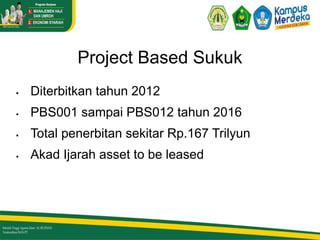 Project Based Sukuk
 Diterbitkan tahun 2012
 PBS001 sampai PBS012 tahun 2016
 Total penerbitan sekitar Rp.167 Trilyun
 Akad Ijarah asset to be leased
 
