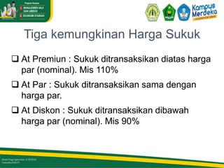 Tiga kemungkinan Harga Sukuk
 At Premiun : Sukuk ditransaksikan diatas harga
par (nominal). Mis 110%
 At Par : Sukuk ditransaksikan sama dengan
harga par.
 At Diskon : Sukuk ditransaksikan dibawah
harga par (nominal). Mis 90%
 