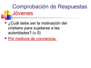Comprobación de Respuestas
Jóvenes
 ¿Cuál debe ser la motivación del
cristiano para sujetarse a las
autoridades? (v.5)
 Por motivos de conciencia.
 