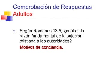 Comprobación de Respuestas
Adultos
2. Según Romanos 13:5, ¿cuál es la
razón fundamental de la sujeción
cristiana a las autoridades?
Motivos de conciencia.Motivos de conciencia.
 