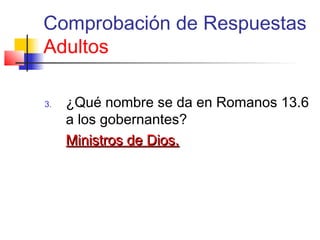Comprobación de Respuestas
Adultos
3. ¿Qué nombre se da en Romanos 13.6
a los gobernantes?
Ministros de Dios.Ministros de Dios.
 
