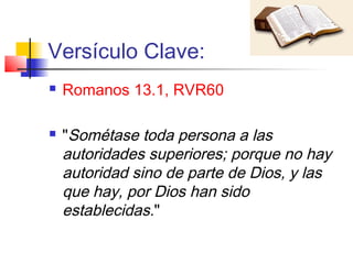 Versículo Clave:
 Romanos 13.1, RVR60
 "Sométase toda persona a las
autoridades superiores; porque no hay
autoridad sino de parte de Dios, y las
que hay, por Dios han sido
establecidas."
 