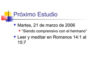 Próximo Estudio
 Martes, 21 de marzo de 2006
 “Siendo comprensivo con el hermano”
 Leer y meditar en Romanos 14:1 al
15:7
 