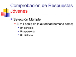 Comprobación de Respuestas
Jóvenes
 Selección Múltiple
 El v.1 habla de la autoridad humana como:

Un principio

Una persona

Un sistema
 