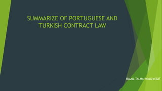 SUMMARIZE OF PORTUGUESE AND
TURKISH CONTRACT LAW
ISMAIL TALHA YAVUZYEGIT
 