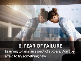 6. FEAR OF FAILURE
Learningtofailisanaspectofsuccess. Don’tbe
afraidtotrysomething new.
 