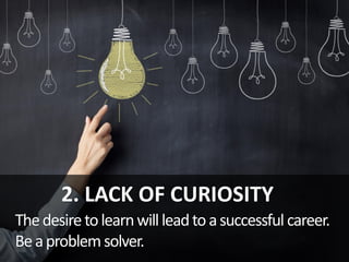 2. LACK OF CURIOSITY
Thedesiretolearnwillleadtoasuccessful career.
Beaproblemsolver.
 