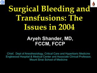 Surgical Bleeding and Transfusions: The Issues in 2004 Chief,  Dept of Anesthesiology, Critical Care and Hyperbaric Medicine Englewood Hospital & Medical Center and   Associate Clinical Professor, Mount Sinai School of Medicine Aryeh Shander, MD, FCCM, FCCP 