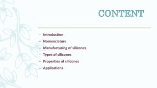 – Introduction
– Nomenclature
– Manufacturing of silicones
– Types of silicones
– Properties of silicones
– Applications
 