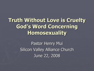 Truth Without Love is Cruelty God’s Word Concerning Homosexuality Pastor Henry Mui Silicon Valley Alliance Church June 22, 2008 