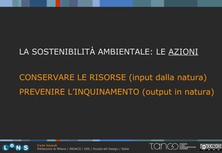 LA SOSTENIBILITÀ AMBIENTALE: LE AZIONI


CONSERVARE LE RISORSE (input dalla natura)
PREVENIRE L’INQUINAMENTO (output in natura)




    Carlo Vezzoli
    Politecnico di Milano / INDACO / DIS / Scuola del Design / Italia
 
