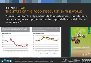 11.2011: FAO
THE STATE OF THE FOOD INSECURITY IN THE WORLD
“i paesi più piccoli e dipendenti dall’importazione, specialmente
in africa, sono stati profondamente colpiti dalla crisi del cibo ed
economica.”




       Carlo Vezzoli
       Politecnico di Milano / INDACO / DIS / Scuola del Design / Italia
 