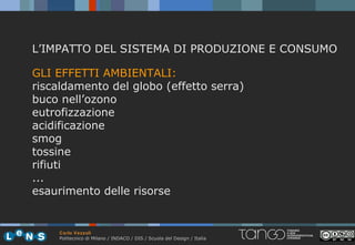L’IMPATTO DEL SISTEMA DI PRODUZIONE E CONSUMO

GLI EFFETTI AMBIENTALI:
riscaldamento del globo (effetto serra)
buco nell’ozono
eutrofizzazione
acidificazione
smog
tossine
rifiuti
...
esaurimento delle risorse


     Carlo Vezzoli
     Politecnico di Milano / INDACO / DIS / Scuola del Design / Italia
 