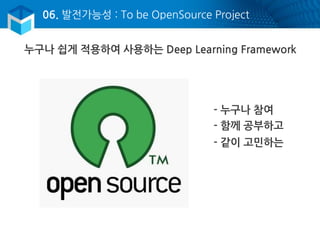 06. 발전가능성 : To be OpenSource Project
누구나 쉽게 적용하여 사용하는 Deep Learning Framework
- 누구나 참여
- 함께 공부하고
- 같이 고민하는
 