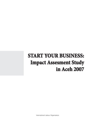 START YOUR BUSINESS:
 Impact Assesment Study
            in Aceh 2007




   International Labour Organization
 