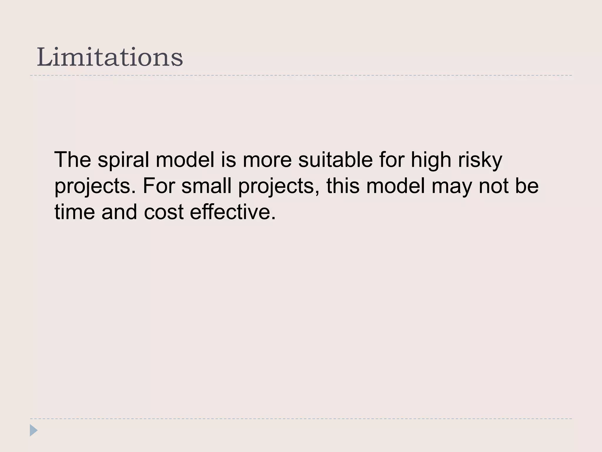 Limitations
The spiral model is more suitable for high risky
projects. For small projects, this model may not be
time and cost effective.
 