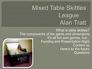 • What is table skittles?
• The components of the game and dimensions
• It’s all fun and games, but...
• Funding and Presentation Night
•Contact us
• Here’s to the future
• Questions
 