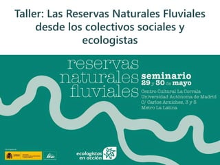 Taller: Las Reservas Naturales Fluviales
desde los colectivos sociales y
ecologistas
 