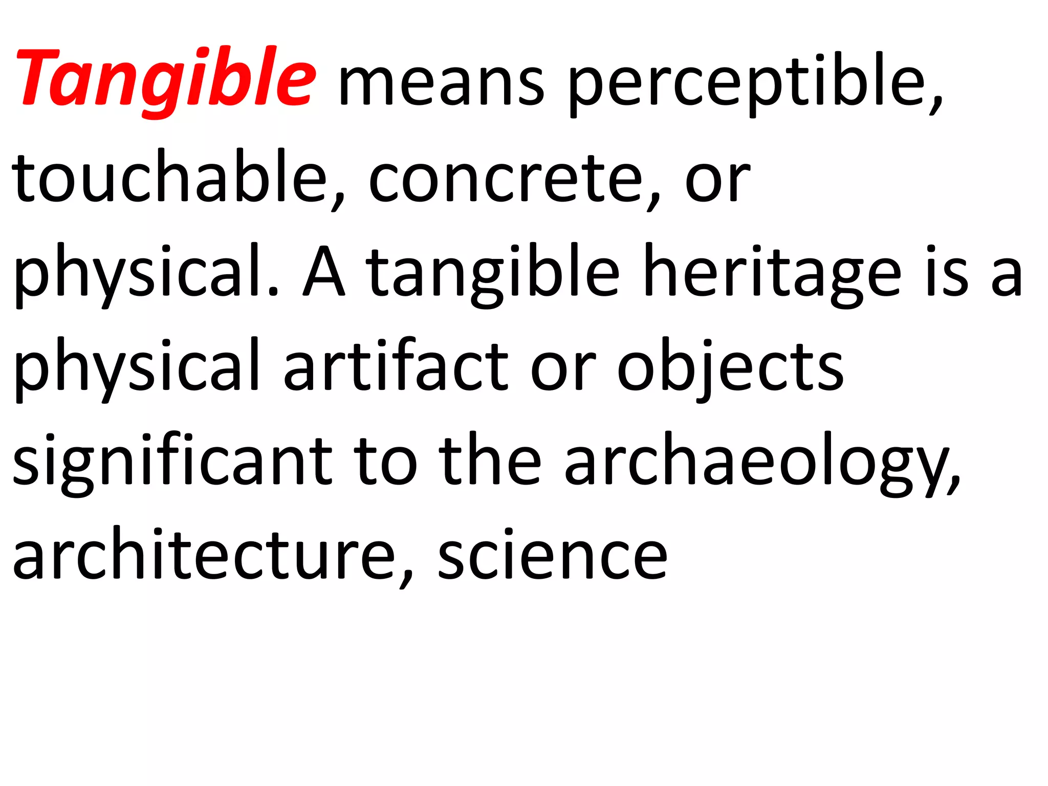 Tangible means perceptible,
touchable, concrete, or
physical. A tangible heritage is a
physical artifact or objects
significant to the archaeology,
architecture, science
 