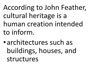 According to John Feather,
cultural heritage is a
human creation intended
to inform.
•architectures such as
buildings, houses, and
structures
 